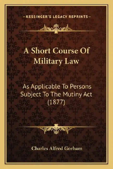 A Short Course Of Military Law: As Applicable To Persons Subject To The Mutiny Act (1877) by Charles Alfred Gorham