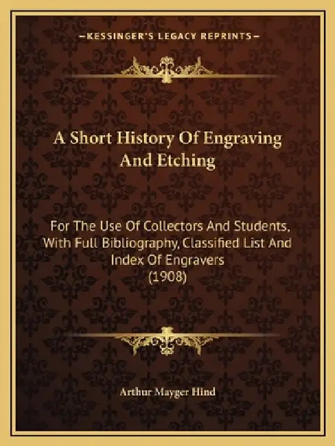 A Short History Of Engraving And Etching: For The Use Of Collectors And Students, With Full Bibliography, Classified List And Index Of Engravers (1908 by Arthur Mayger Hind