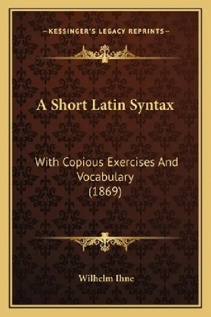 A Short Latin Syntax: With Copious Exercises And Vocabulary (1869) by Wilhelm Ihne