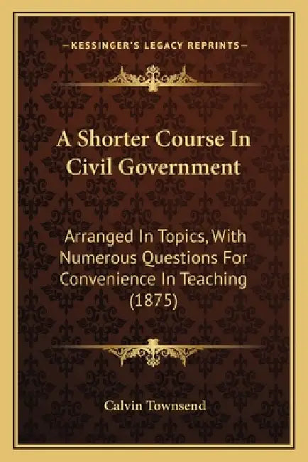 A Shorter Course In Civil Government: Arranged In Topics, With Numerous Questions For Convenience In Teaching (1875) by Calvin Townsend