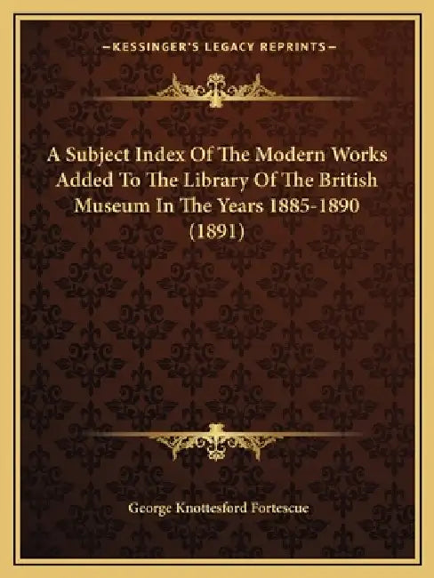 A Subject Index Of The Modern Works Added To The Library Of The British Museum In The Years 1885-1890 (1891) by George Knottesford Fortescue