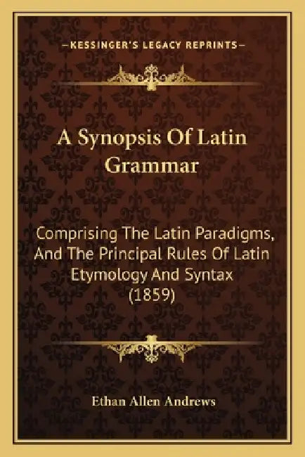 A Synopsis Of Latin Grammar: Comprising The Latin Paradigms, And The Principal Rules Of Latin Etymology And Syntax (1859) by Ethan Allen Andrews