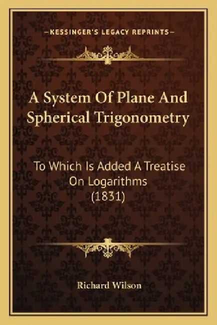 A System Of Plane And Spherical Trigonometry: To Which Is Added A Treatise On Logarithms (1831) by Richard Wilson