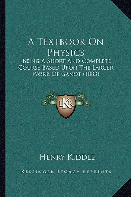 A Textbook On Physics: Being A Short And Complete Course Based Upon The Larger Work Of Ganot (1883) by Henry Kiddle