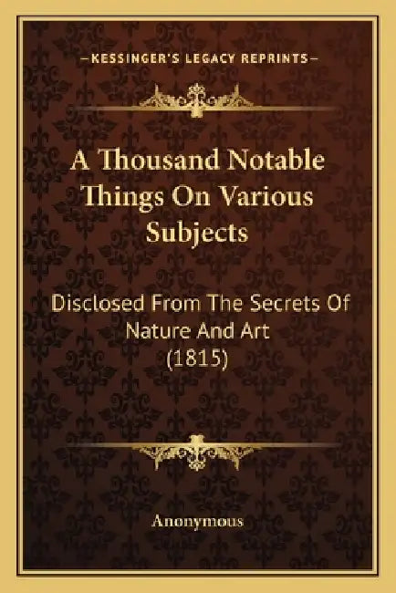 A Thousand Notable Things On Various Subjects: Disclosed From The Secrets Of Nature And Art (1815) by Anonymous