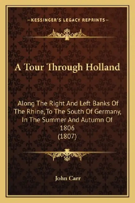 A Tour Through Holland: Along The Right And Left Banks Of The Rhine, To The South Of Germany, In The Summer And Autumn Of 1806 (1807) by John Carr