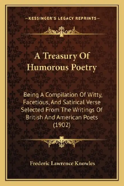 A Treasury Of Humorous Poetry: Being A Compilation Of Witty, Facetious, And Satirical Verse Selected From The Writings Of British And American Poets by Frederic Lawrence Knowles