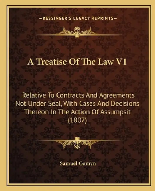 A Treatise of the Law V1: Relative to Contracts and Agreements Not Under Seal, with Cases and Decisions Thereon in the Action of Assumpsit (1807 by Samuel Comyn