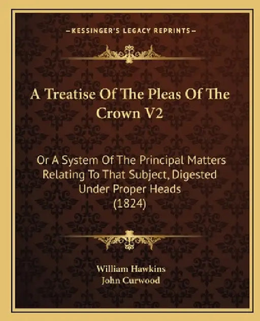 A Treatise Of The Pleas Of The Crown V2: Or A System Of The Principal Matters Relating To That Subject, Digested Under Proper Heads (1824) by William Hawkins, John Curwood