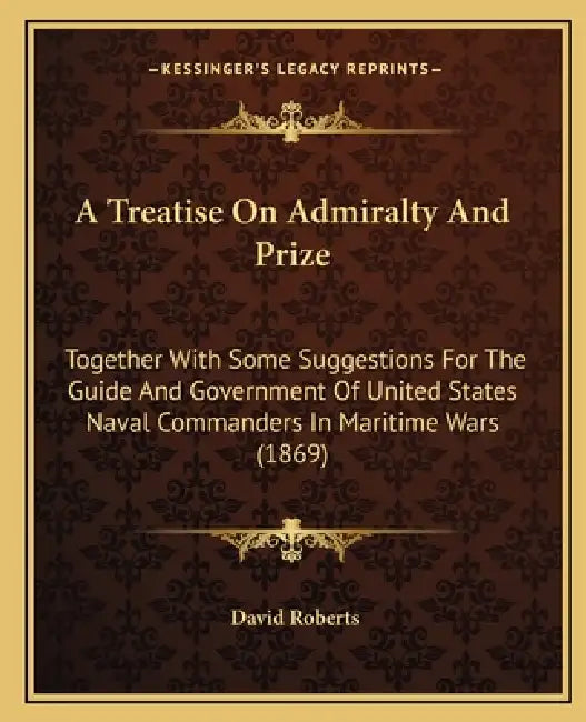 A Treatise On Admiralty And Prize: Together With Some Suggestions For The Guide And Government Of United States Naval Commanders In Maritime Wars (186 by David Roberts