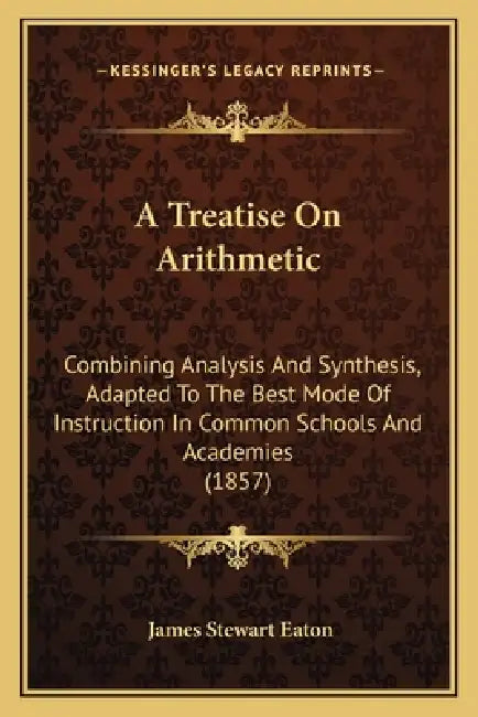 A Treatise On Arithmetic: Combining Analysis And Synthesis, Adapted To The Best Mode Of Instruction In Common Schools And Academies (1857) by James Stewart Eaton