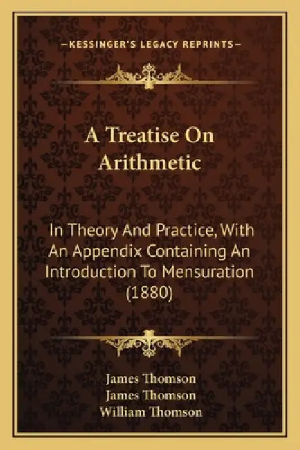 A Treatise On Arithmetic: In Theory And Practice, With An Appendix Containing An Introduction To Mensuration (1880) by James Thomson, James Thomson, William Thomson