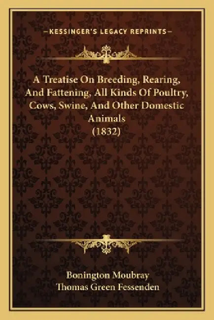 A Treatise On Breeding, Rearing, And Fattening, All Kinds Of Poultry, Cows, Swine, And Other Domestic Animals (1832) by Bonington Moubray, Thomas Green Fessenden