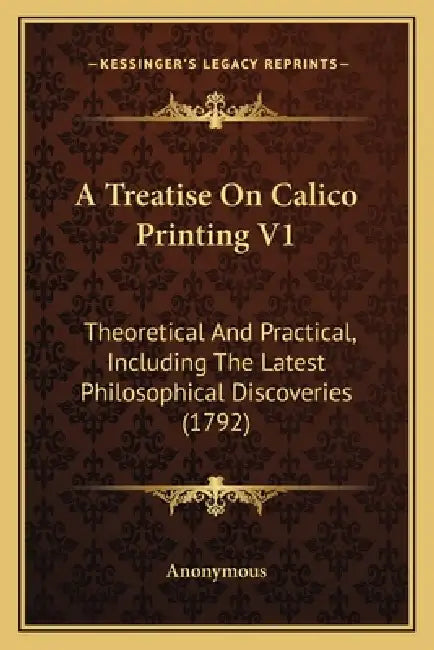 A Treatise On Calico Printing V1: Theoretical And Practical, Including The Latest Philosophical Discoveries (1792) by Anonymous