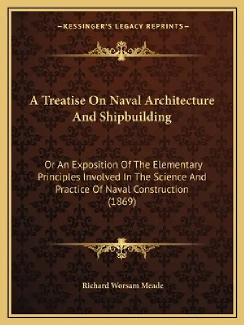 A Treatise On Naval Architecture And Shipbuilding: Or An Exposition Of The Elementary Principles Involved In The Science And Practice Of Naval Constru by Richard Worsam Meade