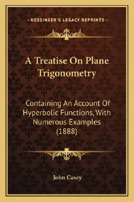 A Treatise On Plane Trigonometry: Containing An Account Of Hyperbolic Functions, With Numerous Examples (1888) by John Casey