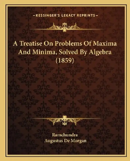 A Treatise On Problems Of Maxima And Minima, Solved By Algebra (1859) by Ramchundra, Augustus De Morgan