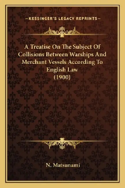 A Treatise On The Subject Of Collisions Between Warships And Merchant Vessels According To English Law (1900) by N. Matsunami