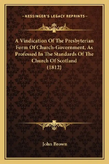 A Vindication Of The Presbyterian Form Of Church-Government, As Professed In The Standards Of The Church Of Scotland (1812) by John Brown