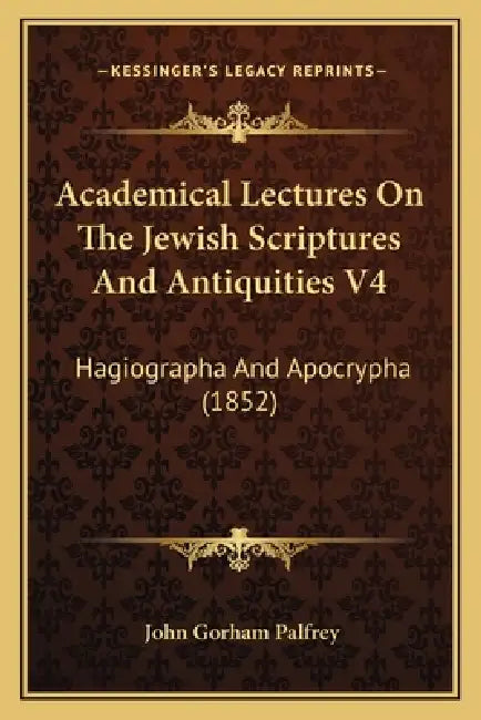 Academical Lectures On The Jewish Scriptures And Antiquities V4: Hagiographa And Apocrypha (1852) by John Gorham Palfrey
