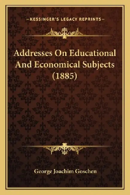 Addresses On Educational And Economical Subjects (1885) by George Joachim Goschen