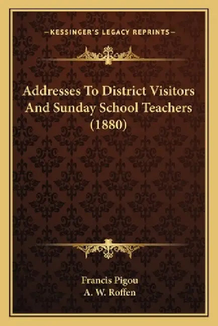 Addresses To District Visitors And Sunday School Teachers (1880) by Francis Pigou, A. W. Roffen