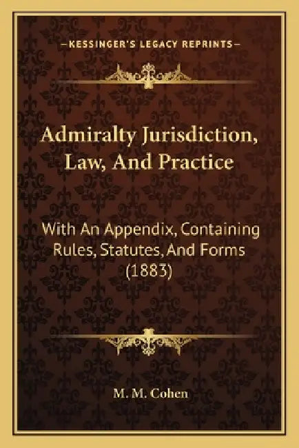 Admiralty Jurisdiction, Law, And Practice: With An Appendix, Containing Rules, Statutes, And Forms (1883) by M. M. Cohen