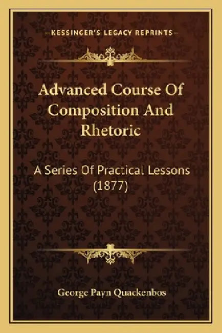 Advanced Course Of Composition And Rhetoric: A Series Of Practical Lessons (1877) by George Payn Quackenbos