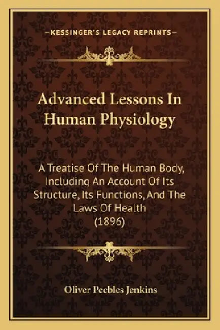 Advanced Lessons In Human Physiology: A Treatise Of The Human Body, Including An Account Of Its Structure, Its Functions, And The Laws Of Health (1896 by Oliver Peebles Jenkins