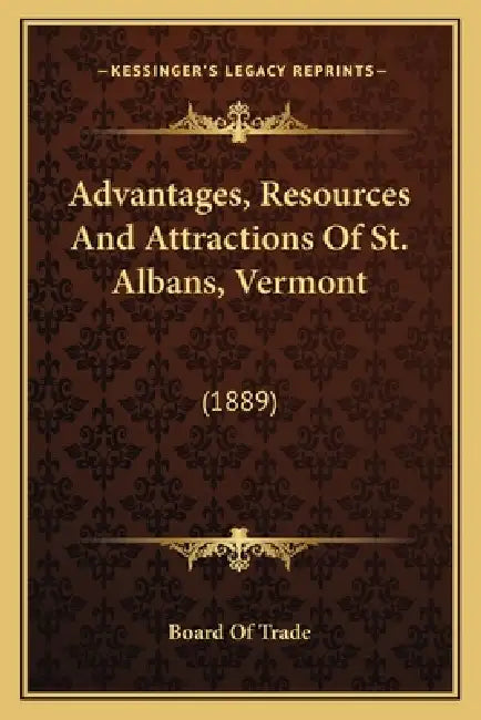 Advantages, Resources And Attractions Of St. Albans, Vermont: (1889) by Board of Trade
