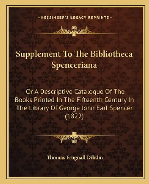 Supplement to the Bibliotheca Spenceriana: Or a Descriptive Catalogue of the Books Printed in the Fifteenth Century in the Library of George John Earl by Thomas Frognall Dibdin