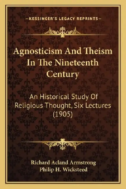 Agnosticism And Theism In The Nineteenth Century: An Historical Study Of Religious Thought, Six Lectures (1905) by Richard Acland Armstrong, Philip H. Wicksteed