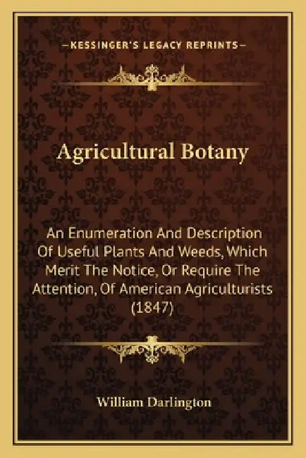 Agricultural Botany: An Enumeration And Description Of Useful Plants And Weeds, Which Merit The Notice, Or Require The Attention, Of Americ by William Darlington