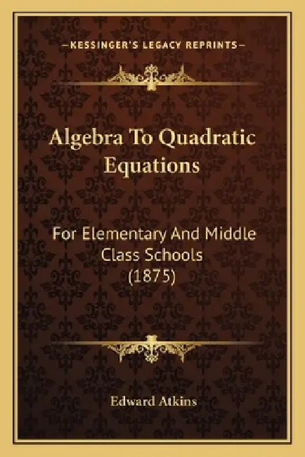 Algebra To Quadratic Equations: For Elementary And Middle Class Schools (1875) by Edward Atkins