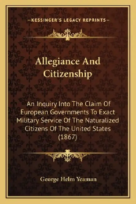 Allegiance And Citizenship: An Inquiry Into The Claim Of European Governments To Exact Military Service Of The Naturalized Citizens Of The United by George Helm Yeaman