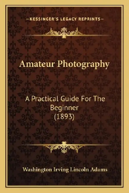 Amateur Photography: A Practical Guide For The Beginner (1893) by Washington Irving Lincoln Adams