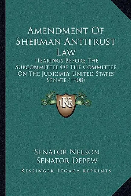 Amendment Of Sherman Antitrust Law: Hearings Before The Subcommittee Of The Committee On The Judiciary United States Senate (1908) by Senator Nelson, Senator DePew, Senator Dillingham