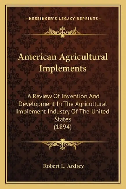 American Agricultural Implements: A Review Of Invention And Development In The Agricultural Implement Industry Of The United States (1894) by Robert L. Ardrey