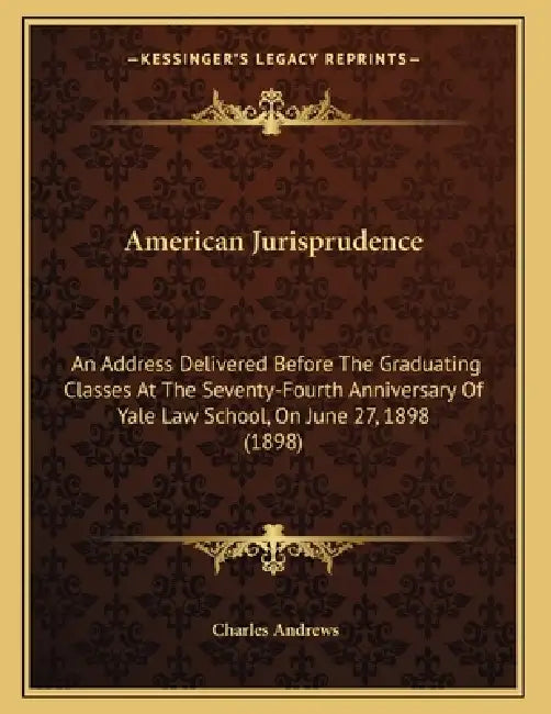 American Jurisprudence: An Address Delivered Before The Graduating Classes At The Seventy-Fourth Anniversary Of Yale Law School, On June 27, 1898 (189 by Charles Andrews