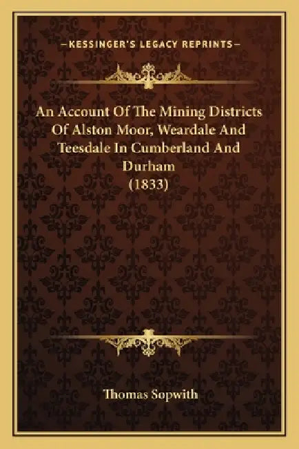 An Account Of The Mining Districts Of Alston Moor, Weardale And Teesdale In Cumberland And Durham (1833) by Thomas Sopwith