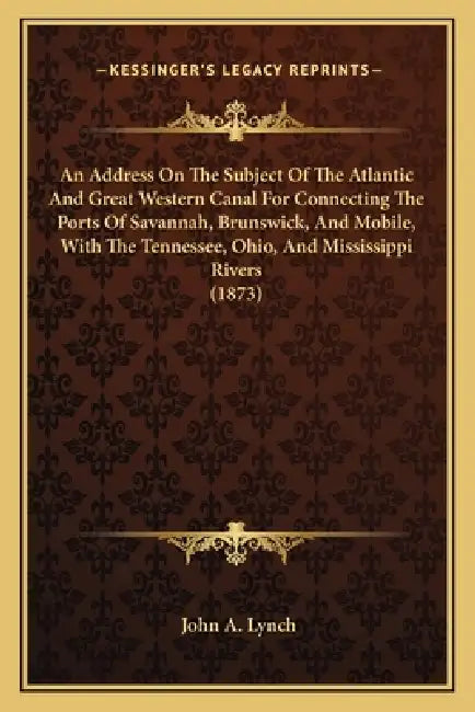 An Address On The Subject Of The Atlantic And Great Western Canal For Connecting The Ports Of Savannah, Brunswick, And Mobile, With The Tennessee, Ohi by John A. Lynch