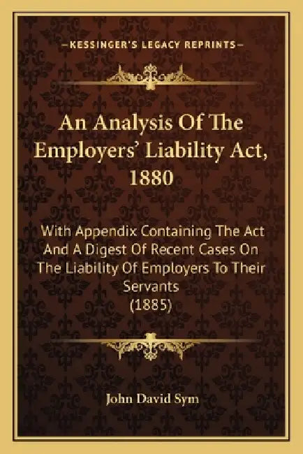 An Analysis Of The Employers' Liability Act, 1880: With Appendix Containing The Act And A Digest Of Recent Cases On The Liability Of Employers To Thei by John David Sym
