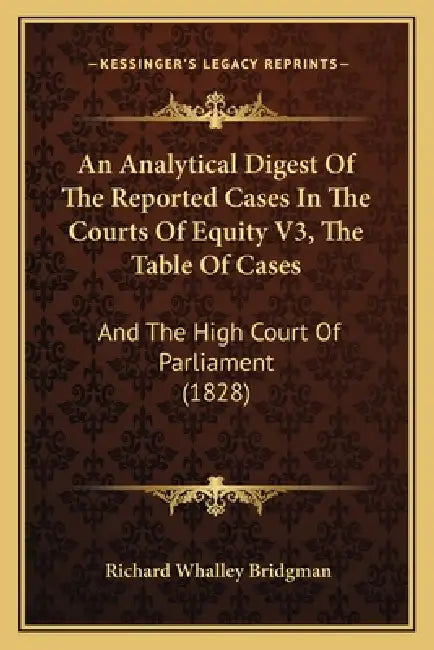 An Analytical Digest Of The Reported Cases In The Courts Of Equity V3, The Table Of Cases: And The High Court Of Parliament (1828) by Richard Whalley Bridgman