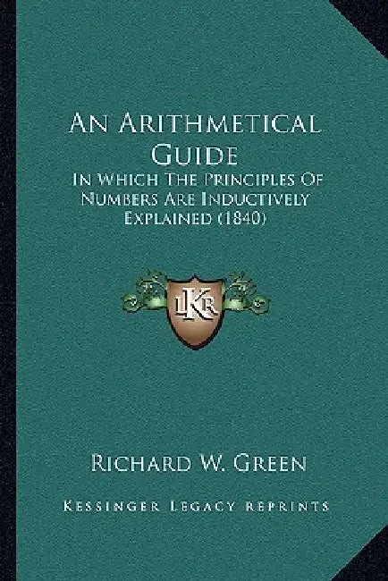 An Arithmetical Guide: In Which The Principles Of Numbers Are Inductively Explained (1840) by Richard W. Green
