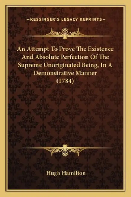 An Attempt To Prove The Existence And Absolute Perfection Of The Supreme Unoriginated Being, In A Demonstrative Manner (1784) by Hugh Hamilton