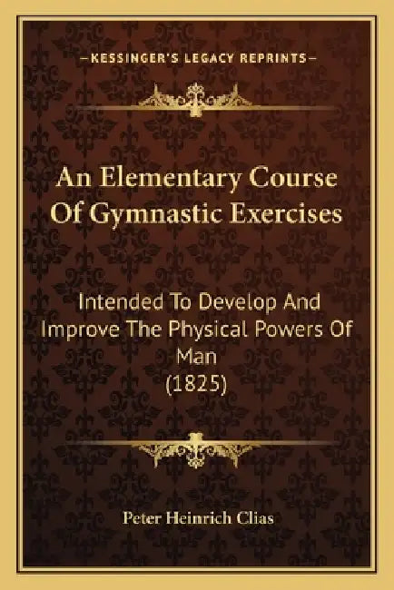 An Elementary Course Of Gymnastic Exercises: Intended To Develop And Improve The Physical Powers Of Man (1825) by Peter Heinrich Clias