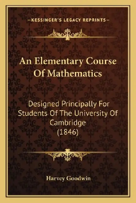 An Elementary Course Of Mathematics: Designed Principally For Students Of The University Of Cambridge (1846) by Harvey Goodwin