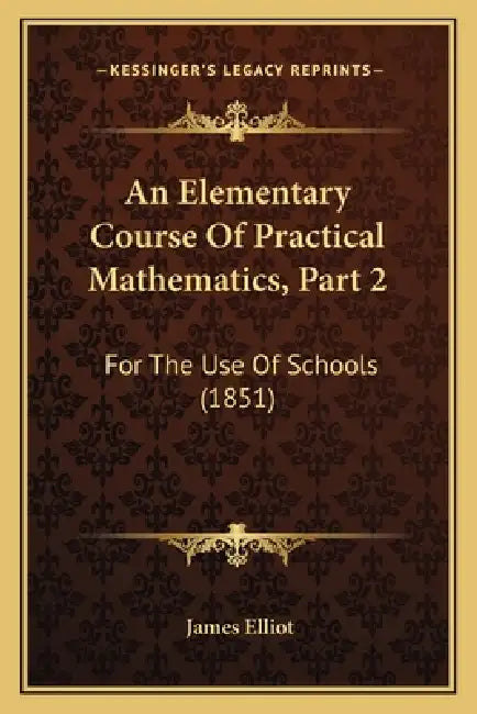 An Elementary Course Of Practical Mathematics, Part 2: For The Use Of Schools (1851) by James Elliot