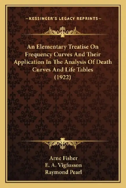 An Elementary Treatise On Frequency Curves And Their Application In The Analysis Of Death Curves And Life Tables (1922) by Arne Fisher, E. A. Vigfusson, Raymond Pearl