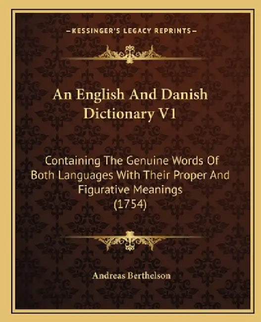 An English And Danish Dictionary V1: Containing The Genuine Words Of Both Languages With Their Proper And Figurative Meanings (1754) by Andreas Berthelson